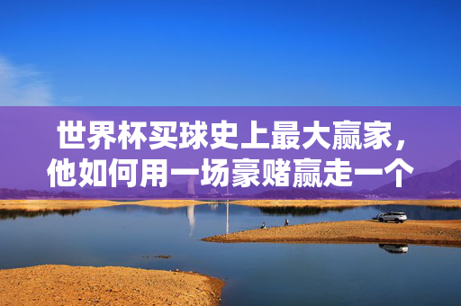 世界杯买球史上最大赢家,他如何用一场豪赌赢走一个时代?豪赌世界杯,史上最大赢家如何赢走一个时代