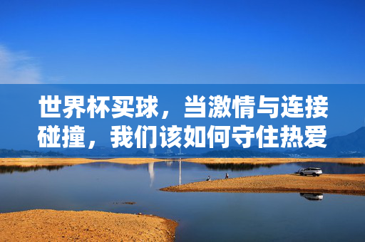 世界杯买球,当激情与连接碰撞,我们该如何守住热爱?世界杯买球,碰撞激情与连接,我们如何守住热爱?