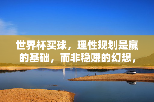 世界杯买球,理性规划是赢的基础,而非稳赚的幻想,世界杯买球,理性规划是赢的基石,非稳赚幻想