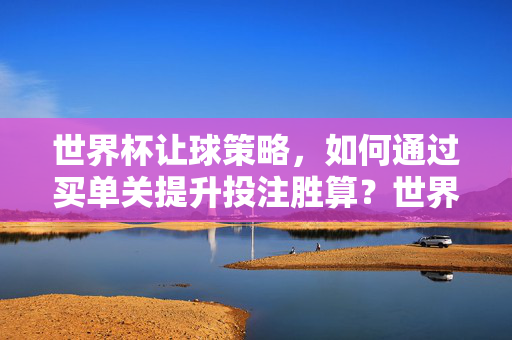 世界杯让球策略，如何通过买单关提升投注胜算？世界杯让球策略，买单关如何提升投注胜算？