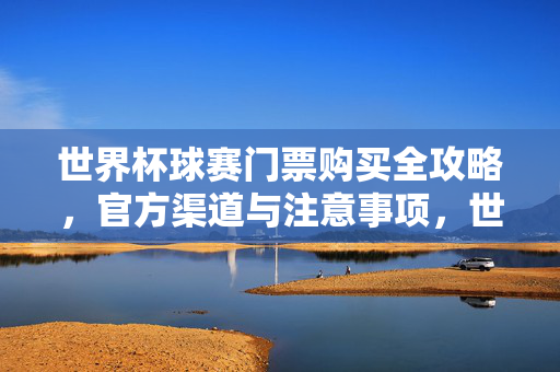 世界杯球赛门票购买全攻略，官方渠道与注意事项，世界杯门票购买全攻略，官方渠道与注意事项