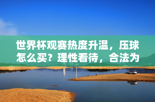 世界杯观赛热度升温，压球怎么买？理性看待，合法为先，世界杯观赛升温，压球需理性合法为先