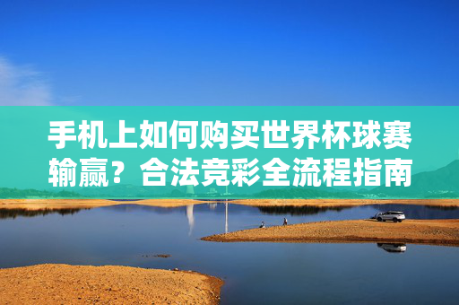 手机上如何购买世界杯球赛输赢？合法竞彩全流程指南，手机购买世界杯合法竞彩全流程指南