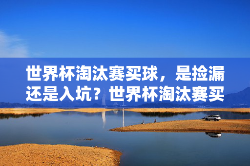 世界杯淘汰赛买球，是捡漏还是入坑？世界杯淘汰赛买球，是捡漏还是入坑？