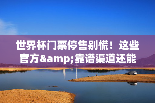 世界杯门票停售别慌！这些官方&靠谱渠道还能买到，世界杯门票停售别慌！官方靠谱渠道仍有票