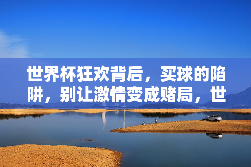 世界杯狂欢背后，买球的陷阱，别让激情变成赌局，世界杯狂欢，警惕买球陷阱，莫让激情变赌局