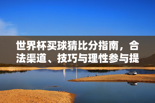 世界杯买球猜比分指南，合法渠道、技巧与理性参与提醒，世界杯买球猜比分指南，合法渠道、技巧与理性参与提醒