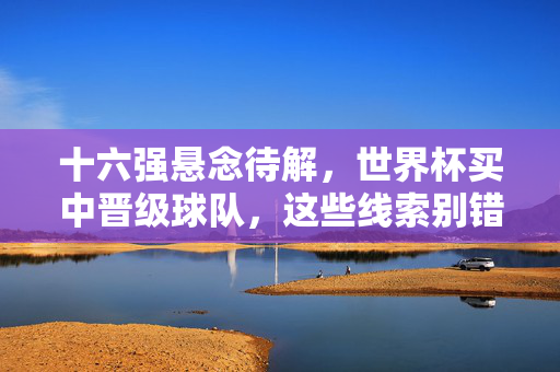 十六强悬念待解，世界杯买中晋级球队，这些线索别错过，世界杯十六强悬念待解，晋级线索别错过