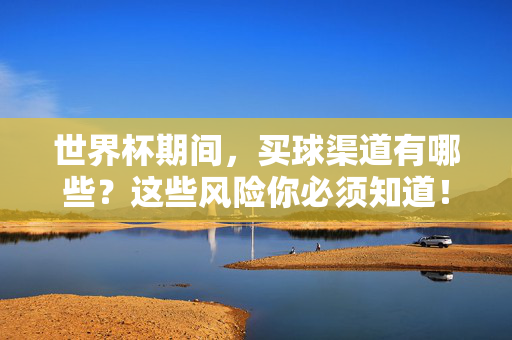 世界杯期间，买球渠道有哪些？这些风险你必须知道！世界杯买球渠道有哪些？这些风险你必须知道！