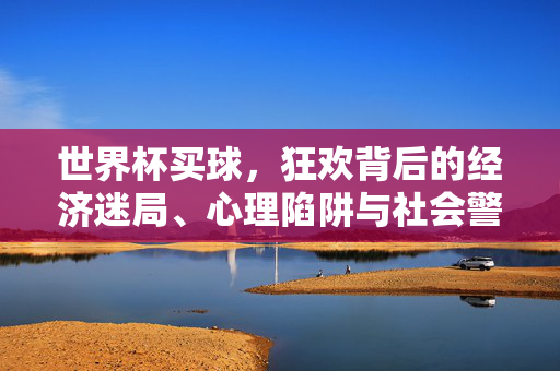 世界杯买球，狂欢背后的经济迷局、心理陷阱与社会警示，世界杯买球，狂欢背后的经济迷局、心理陷阱与社会警示