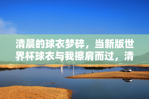 清晨的球衣梦碎，当新版世界杯球衣与我擦肩而过，清晨球衣梦碎，新版世界杯球衣擦肩而过
