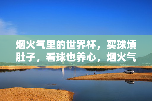 烟火气里的世界杯，买球填肚子，看球也养心，烟火气里的世界杯，买球填肚子，看球也养心