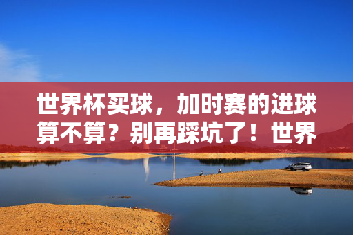 世界杯买球，加时赛的进球算不算？别再踩坑了！世界杯买球，加时赛进球算不算？别踩坑！