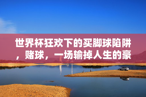 世界杯狂欢下的买脚球陷阱，赌球，一场输掉人生的豪赌，世界杯狂欢下的赌球陷阱，一场输掉人生的豪赌