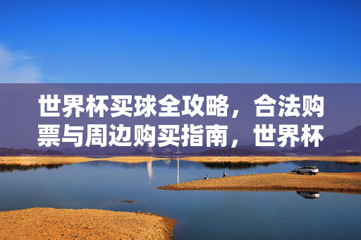 世界杯买球全攻略，合法购票与周边购买指南，世界杯合法购票与周边购买全攻略