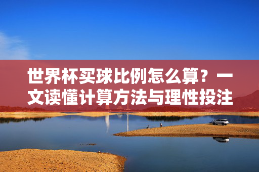 世界杯买球比例怎么算？一文读懂计算方法与理性投注逻辑，世界杯买球比例计算方法与理性投注逻辑