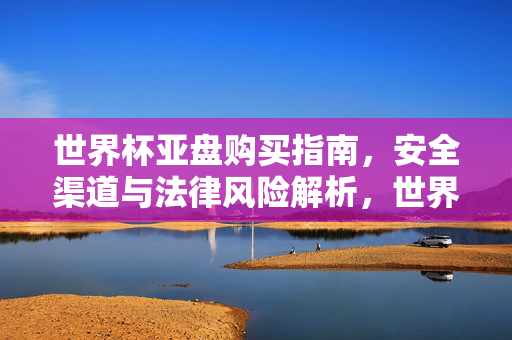 世界杯亚盘购买指南,安全渠道与法律风险解析,世界杯亚盘购买指南,安全渠道与法律风险解析