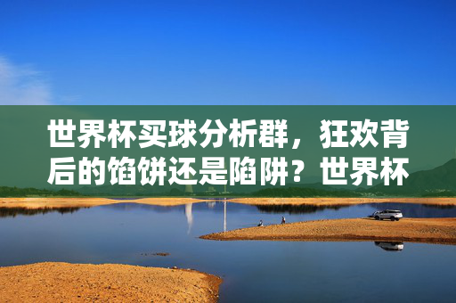 世界杯买球分析群,狂欢背后的馅饼还是陷阱?世界杯买球分析群,馅饼还是陷阱?