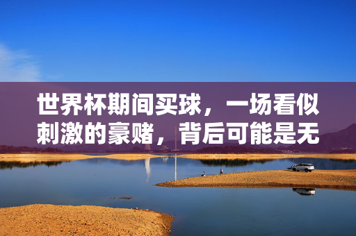 世界杯期间买球,一场看似刺激的豪赌,背后可能是无尽深渊,世界杯买球,一场刺激豪赌背后的无尽深渊