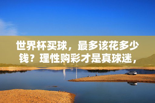 世界杯买球,最多该花多少钱?理性购彩才是真球迷,世界杯买球,理性购彩才是真球迷