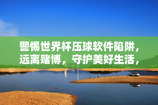 警惕世界杯压球软件陷阱,远离赌博,守护美好生活,警惕世界杯压球软件陷阱,远离赌博守护美好生活