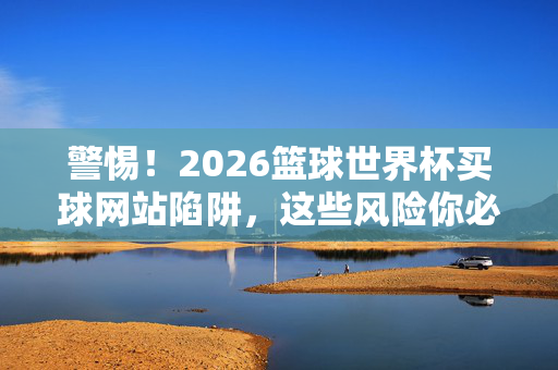 警惕！2026篮球世界杯买球网站陷阱，这些风险你必须知道，警惕2026篮球世界杯买球网站陷阱，这些风险你必须知道