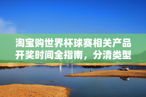 淘宝购世界杯球赛相关产品开奖时间全指南，分清类型，按时查奖，世界杯球赛相关产品开奖时间全指南，分清类型，按时查奖