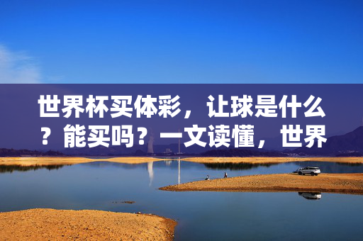 世界杯买体彩，让球是什么？能买吗？一文读懂，世界杯体彩让球一文读懂，是什么？能买吗？