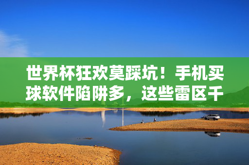 世界杯狂欢莫踩坑!手机买球软件陷阱多,这些雷区千万别碰,世界杯买球软件陷阱多,这些雷区千万别碰!