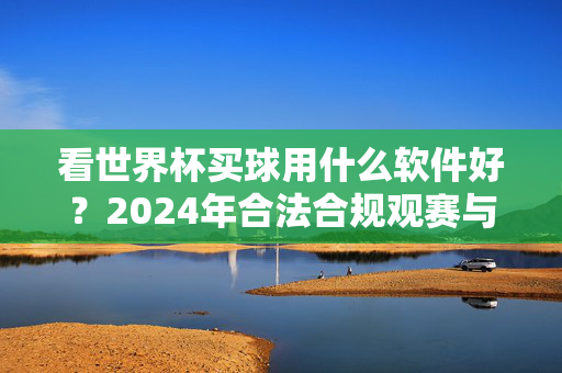 看世界杯买球用什么软件好？2024年合法合规观赛与投注全攻略