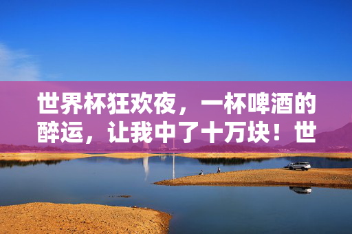 世界杯狂欢夜，一杯啤酒的醉运，让我中了十万块！世界杯狂欢夜，一杯啤酒醉运中十万！
