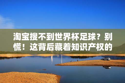 淘宝搜不到世界杯足球？别慌！这背后藏着知识产权的门道，淘宝搜不到世界杯足球？知识产权的门道