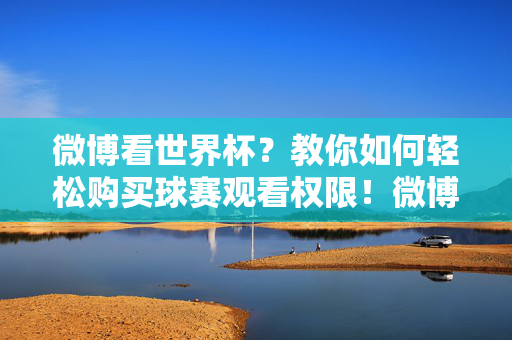 微博看世界杯？教你如何轻松购买球赛观看权限！微博看世界杯，轻松购买球赛观看权限