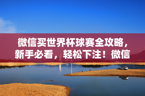 微信买世界杯球赛全攻略，新手必看，轻松下注！微信买世界杯球赛，新手轻松下注全攻略