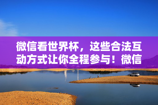 微信看世界杯，这些合法互动方式让你全程参与！微信看世界杯，这些合法互动方式让你全程参与