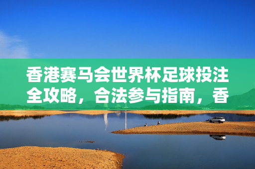 香港赛马会世界杯足球投注全攻略，合法参与指南，香港赛马会世界杯足球投注合法参与全攻略