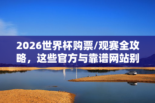 2026世界杯购票/观赛全攻略，这些官方与靠谱网站别错过，2026世界杯购票观赛全攻略，官方靠谱网站别错过