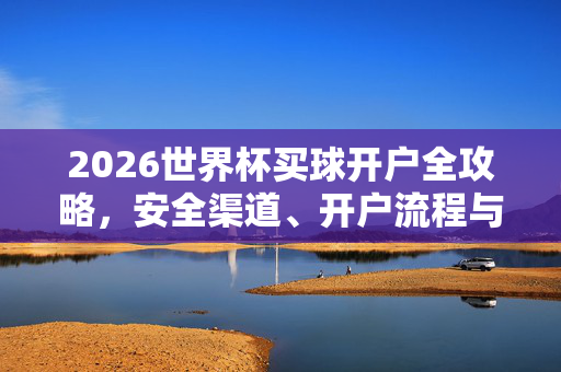 2026世界杯买球开户全攻略，安全渠道、开户流程与理性投注指南