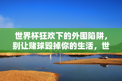 世界杯狂欢下的外围陷阱，别让赌球毁掉你的生活，世界杯外围陷阱，别让赌球毁掉你的生活