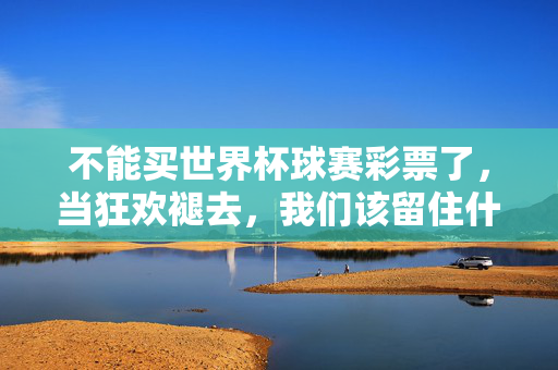 不能买世界杯球赛彩票了，当狂欢褪去，我们该留住什么，世界杯狂欢褪去，我们该留住什么？