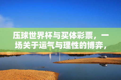 压球世界杯与买体彩票，一场关于运气与理性的博弈，压球世界杯与买体彩票，一场运气与理性的博弈