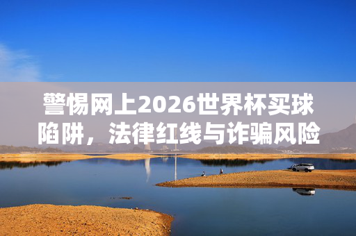 警惕网上2026世界杯买球陷阱，法律红线与诈骗风险并存，警惕2026世界杯网上买球陷阱，法律红线与诈骗风险并存