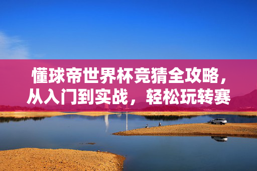 懂球帝世界杯竞猜全攻略，从入门到实战，轻松玩转赛事预测，懂球帝世界杯竞猜全攻略，从入门到实战轻松玩转赛事预测