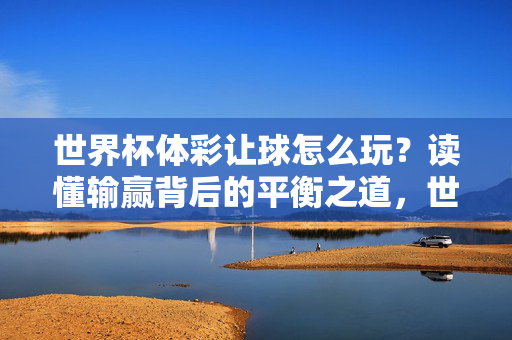 世界杯体彩让球怎么玩？读懂输赢背后的平衡之道，世界杯体彩让球，输赢背后的平衡之道