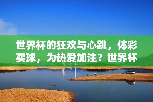 世界杯的狂欢与心跳，体彩买球，为热爱加注？世界杯狂欢心跳，体彩买球为热爱加注？