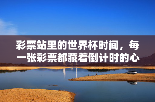 彩票站里的世界杯时间，每一张彩票都藏着倒计时的心跳，彩票站世界杯倒计时，每张彩票都藏着心跳