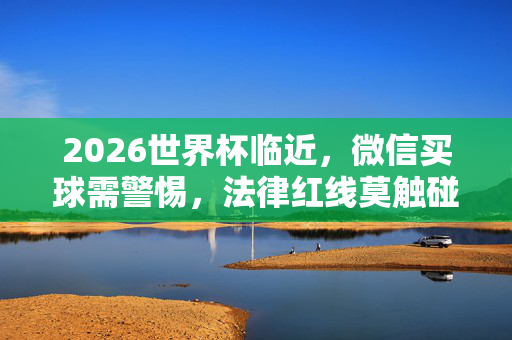 2026世界杯临近,微信买球需警惕,法律红线莫触碰,合法观赛才是真享受,2026世界杯临近,微信买球莫碰法律红线,合法观赛方享真乐趣