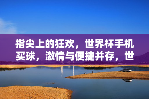 指尖上的狂欢,世界杯手机买球,激情与便捷并存,世界杯手机买球,指尖上的激情狂欢