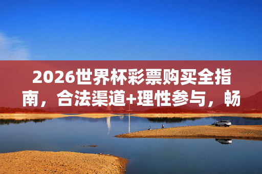 2026世界杯彩票购买全指南，合法渠道+理性参与，畅享足球激情，2026世界杯彩票购买全指南，合法渠道与理性参与