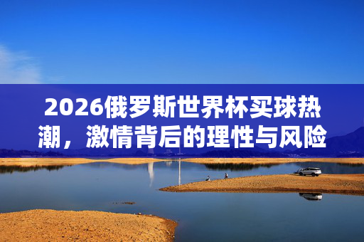 2026俄罗斯世界杯买球热潮，激情背后的理性与风险，2026世界杯买球热潮，激情背后的理性与风险